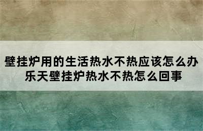 壁挂炉用的生活热水不热应该怎么办 乐天壁挂炉热水不热怎么回事